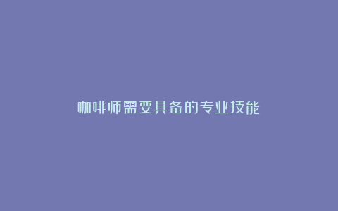 咖啡师需要具备的专业技能