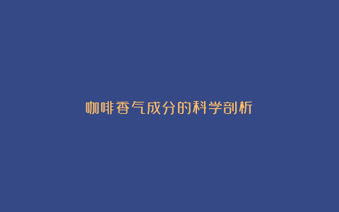 咖啡香气成分的科学剖析