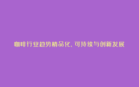 咖啡行业趋势精品化、可持续与创新发展