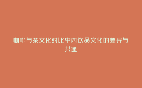 咖啡与茶文化对比中西饮品文化的差异与共通