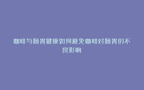 咖啡与肠胃健康如何避免咖啡对肠胃的不良影响