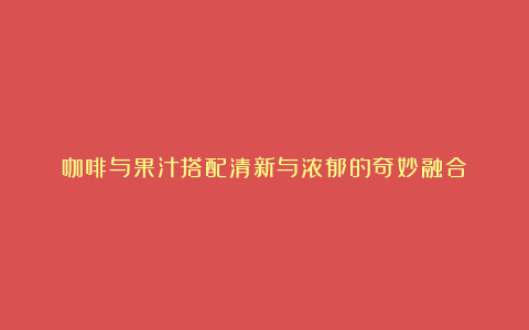 咖啡与果汁搭配清新与浓郁的奇妙融合