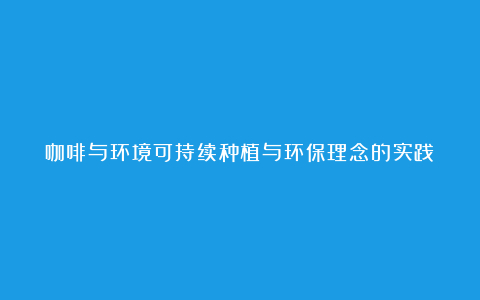 咖啡与环境可持续种植与环保理念的实践