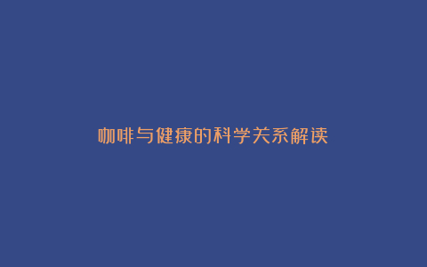 咖啡与健康的科学关系解读