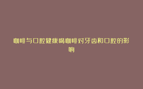 咖啡与口腔健康喝咖啡对牙齿和口腔的影响