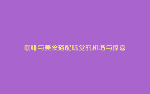 咖啡与美食搭配味觉的和谐与惊喜