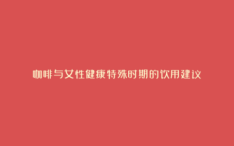 咖啡与女性健康特殊时期的饮用建议