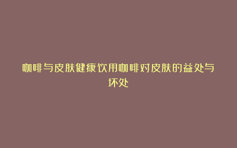 咖啡与皮肤健康饮用咖啡对皮肤的益处与坏处
