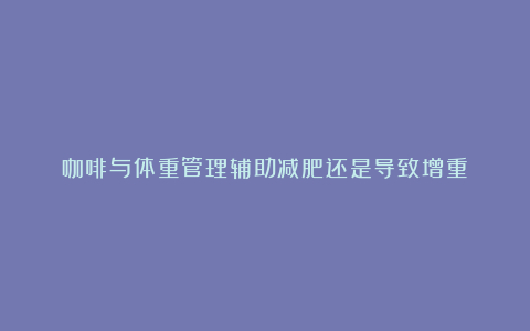 咖啡与体重管理辅助减肥还是导致增重