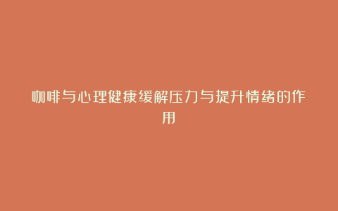 咖啡与心理健康缓解压力与提升情绪的作用