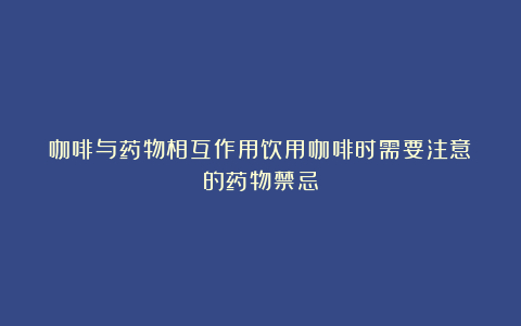 咖啡与药物相互作用饮用咖啡时需要注意的药物禁忌