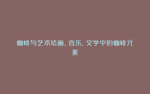咖啡与艺术绘画、音乐、文学中的咖啡元素