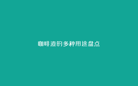 咖啡渣的多种用途盘点