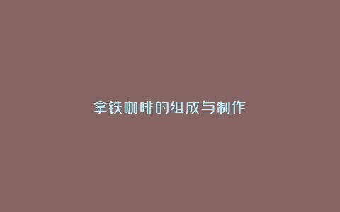 拿铁咖啡的组成与制作