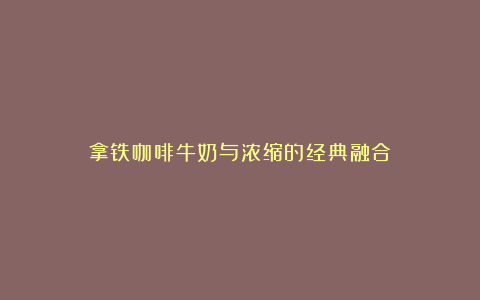 拿铁咖啡牛奶与浓缩的经典融合
