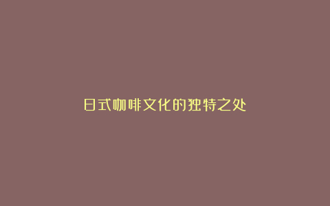 日式咖啡文化的独特之处