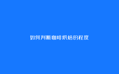 如何判断咖啡烘焙的程度