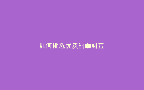 如何挑选优质的咖啡豆
