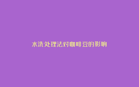 水洗处理法对咖啡豆的影响