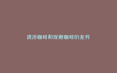 速溶咖啡和现磨咖啡的差异