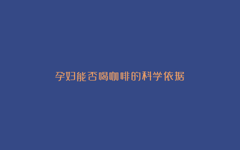 孕妇能否喝咖啡的科学依据