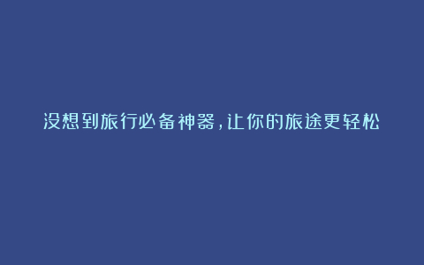 没想到旅行必备神器,让你的旅途更轻松!