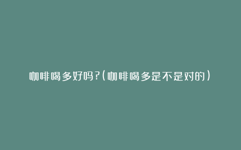 咖啡喝多好吗?(咖啡喝多是不是对的)