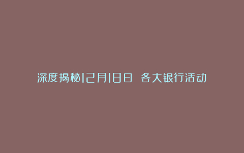 深度揭秘12月18日 各大银行活动