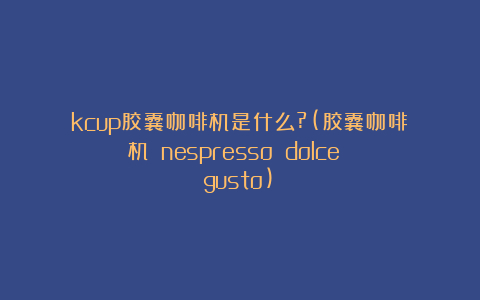 kcup胶囊咖啡机是什么?(胶囊咖啡机 nespresso dolce gusto)