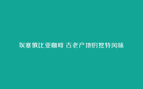 埃塞俄比亚咖啡:古老产地的独特风味