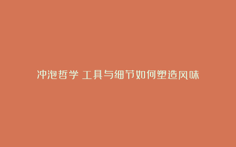冲泡哲学:工具与细节如何塑造风味