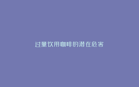 过量饮用咖啡的潜在危害