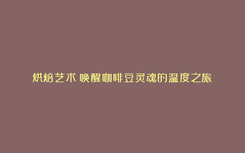 烘焙艺术:唤醒咖啡豆灵魂的温度之旅