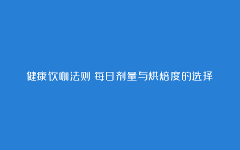 健康饮咖法则：每日剂量与烘焙度的选择