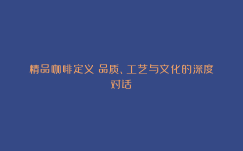 精品咖啡定义:品质、工艺与文化的深度对话