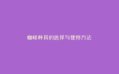 咖啡杯具的选择与使用方法