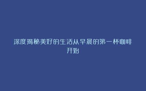 深度揭秘美好的生活从早晨的第一杯咖啡开始