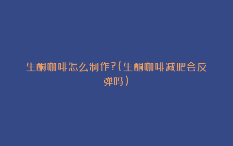 生酮咖啡怎么制作?(生酮咖啡减肥会反弹吗)