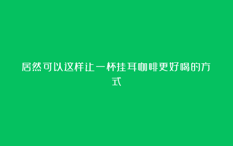 居然可以这样让一杯挂耳咖啡更好喝的方式