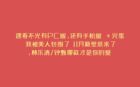 速看不光有PC版,还有手机版📱《完蛋!我被美人包围了!》11月新壁纸来了,林乐清/钟甄哪款才是你的爱?