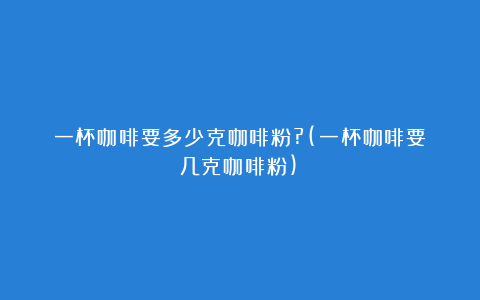 一杯咖啡要多少克咖啡粉?(一杯咖啡要几克咖啡粉)