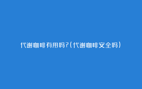 代谢咖啡有用吗?(代谢咖啡安全吗)