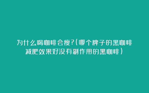 为什么喝咖啡会瘦?(哪个牌子的黑咖啡减肥效果好没有副作用的黑咖啡)