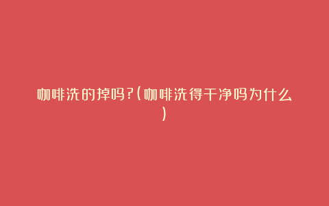 咖啡洗的掉吗?(咖啡洗得干净吗为什么)