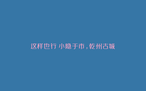 这样也行？小隐于市，乾州古城