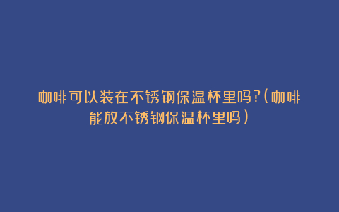 咖啡可以装在不锈钢保温杯里吗?(咖啡能放不锈钢保温杯里吗)