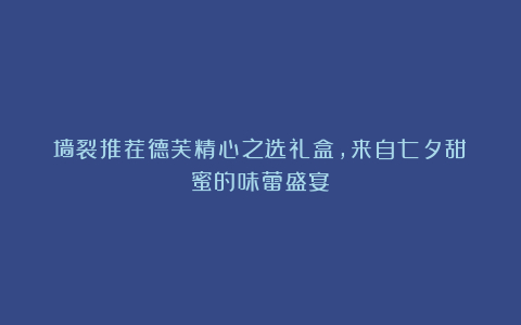 墙裂推荐德芙精心之选礼盒,来自七夕甜蜜的味蕾盛宴