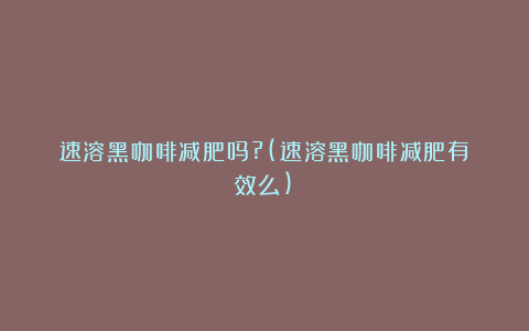 速溶黑咖啡减肥吗?(速溶黑咖啡减肥有效么)
