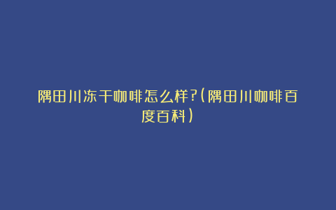 隅田川冻干咖啡怎么样?(隅田川咖啡百度百科)