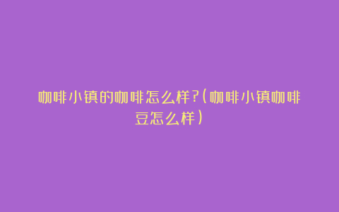 咖啡小镇的咖啡怎么样?(咖啡小镇咖啡豆怎么样)